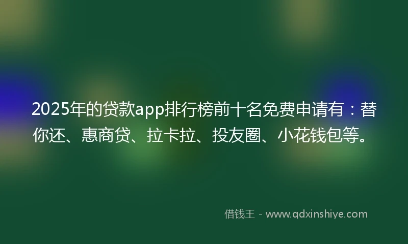 2025年的贷款app排行榜前十名免费申请有：替你还、惠商贷、拉卡拉、投友圈、小花钱包等。