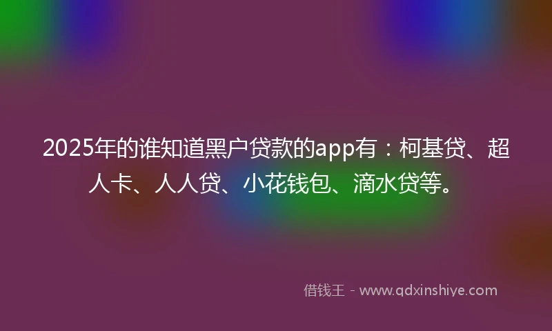 2025年的谁知道黑户贷款的app有：柯基贷、超人卡、人人贷、小花钱包、滴水贷等。