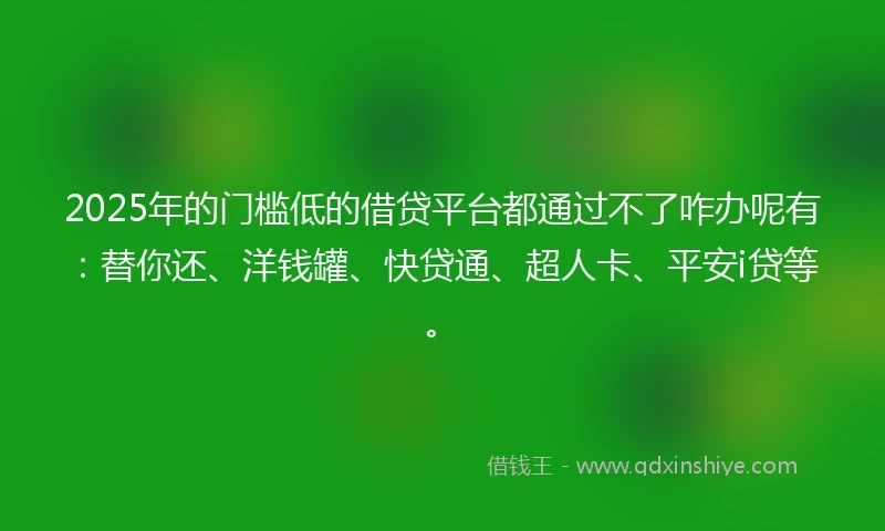 2025年的门槛低的借贷平台都通过不了咋办呢有：替你还、洋钱罐、快贷通、超人卡、平安i贷等。