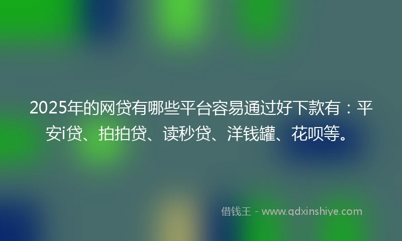 2025年的网贷有哪些平台容易通过好下款有：平安i贷、拍拍贷、读秒贷、洋钱罐、花呗等。