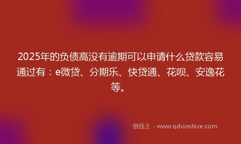 2025年的负债高没有逾期可以申请什么贷款容易通过有：e微贷、分期乐、快贷通、花呗、安逸花等。