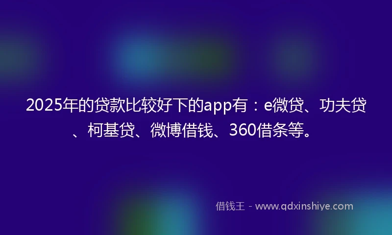 2025年的贷款比较好下的app有：e微贷、功夫贷、柯基贷、微博借钱、360借条等。