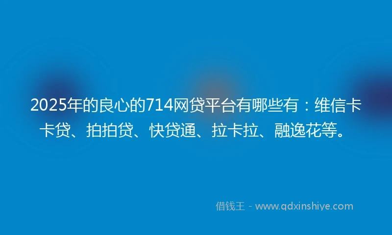 2025年的良心的714网贷平台有哪些有：维信卡卡贷、拍拍贷、快贷通、拉卡拉、融逸花等。