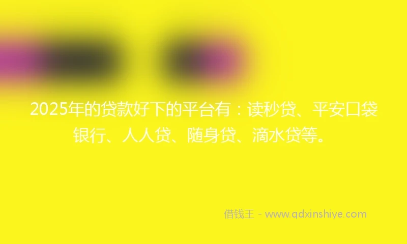 2025年的贷款好下的平台有：读秒贷、平安口袋银行、人人贷、随身贷、滴水贷等。