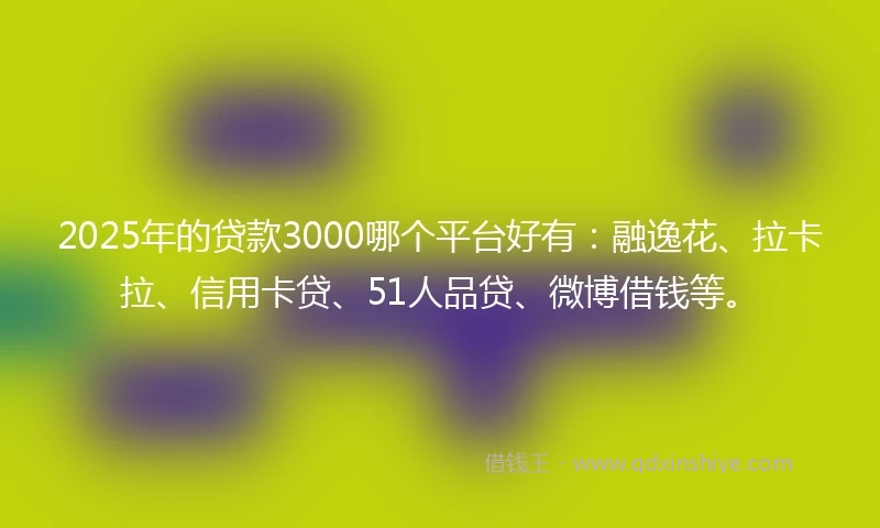 2025年的贷款3000哪个平台好有：融逸花、拉卡拉、信用卡贷、51人品贷、微博借钱等。