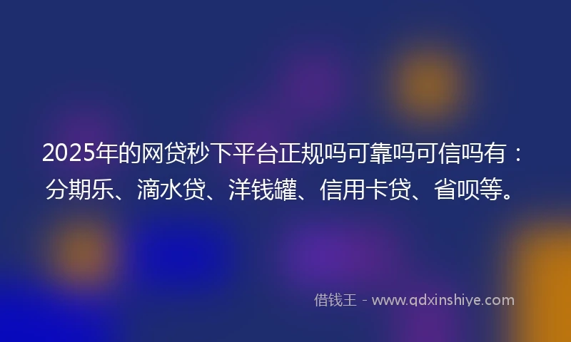 2025年的网贷秒下平台正规吗可靠吗可信吗有：分期乐、滴水贷、洋钱罐、信用卡贷、省呗等。