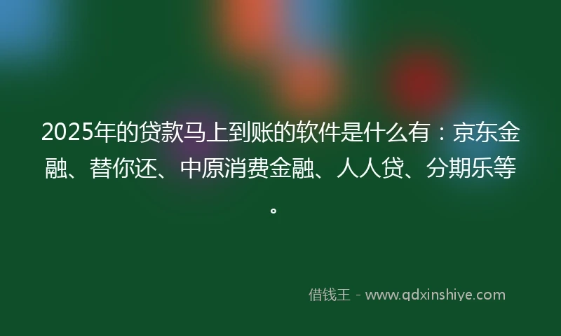 2025年的贷款马上到账的软件是什么有：京东金融、替你还、中原消费金融、人人贷、分期乐等。