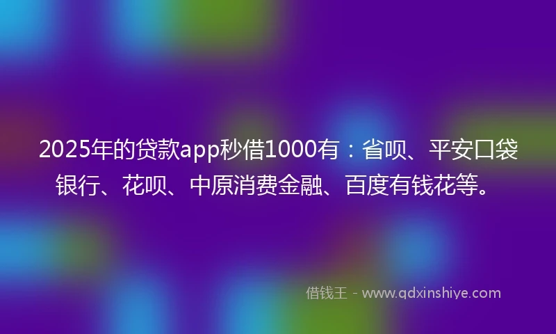 2025年的贷款app秒借1000有：省呗、平安口袋银行、花呗、中原消费金融、百度有钱花等。