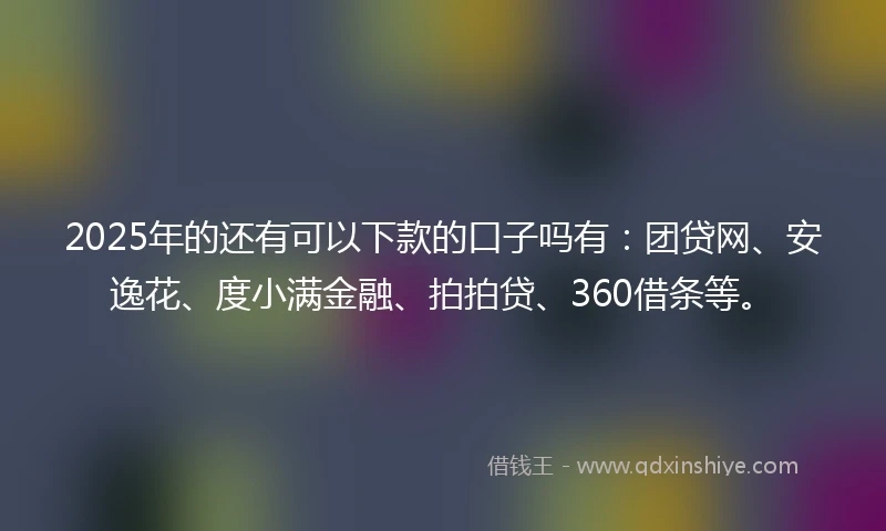 2025年的还有可以下款的口子吗有：团贷网、安逸花、度小满金融、拍拍贷、360借条等。