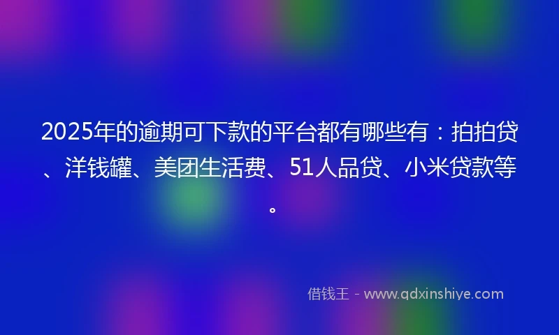 2025年的逾期可下款的平台都有哪些有：拍拍贷、洋钱罐、美团生活费、51人品贷、小米贷款等。