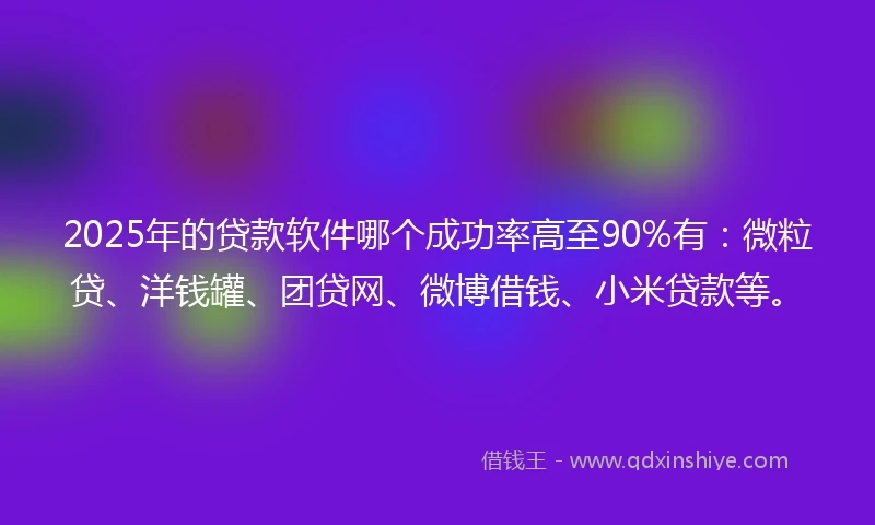 2025年的贷款软件哪个成功率高至90%有:微粒贷、洋钱罐、团贷网、微博借钱、小米贷款等。
