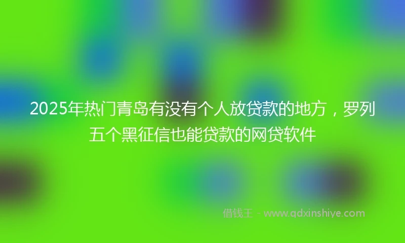 2025年热门青岛有没有个人放贷款的地方，罗列五个黑征信也能贷款的网贷软件