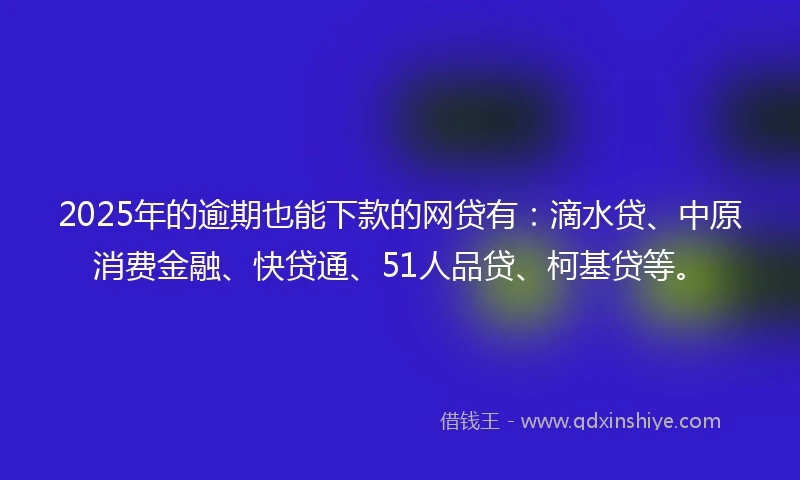 2025年的逾期也能下款的网贷有：滴水贷、中原消费金融、快贷通、51人品贷、柯基贷等。