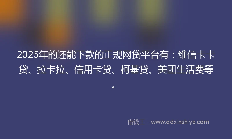 2025年的还能下款的正规网贷平台有：维信卡卡贷、拉卡拉、信用卡贷、柯基贷、美团生活费等。