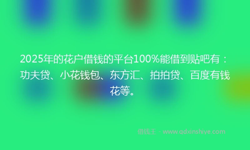 2025年的花户借钱的平台100%能借到贴吧有：功夫贷、小花钱包、东方汇、拍拍贷、百度有钱花等。