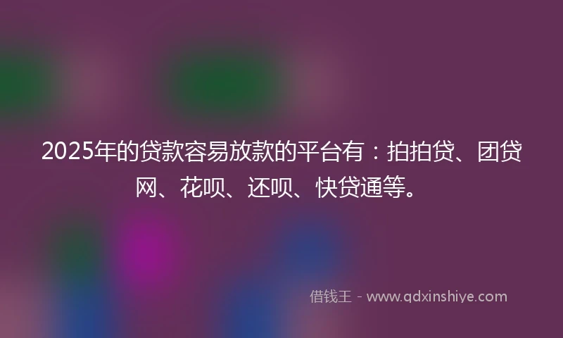 2025年的贷款容易放款的平台有：拍拍贷、团贷网、花呗、还呗、快贷通等。