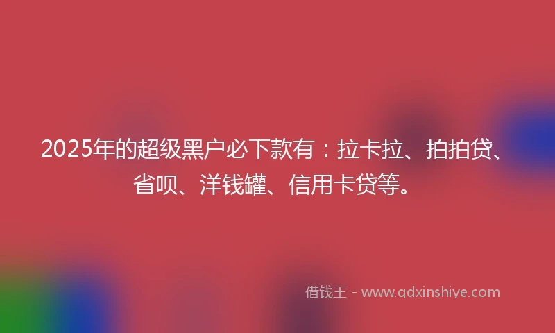 2025年的超级黑户必下款有:拉卡拉、拍拍贷、省呗、洋钱罐、信用卡贷等。