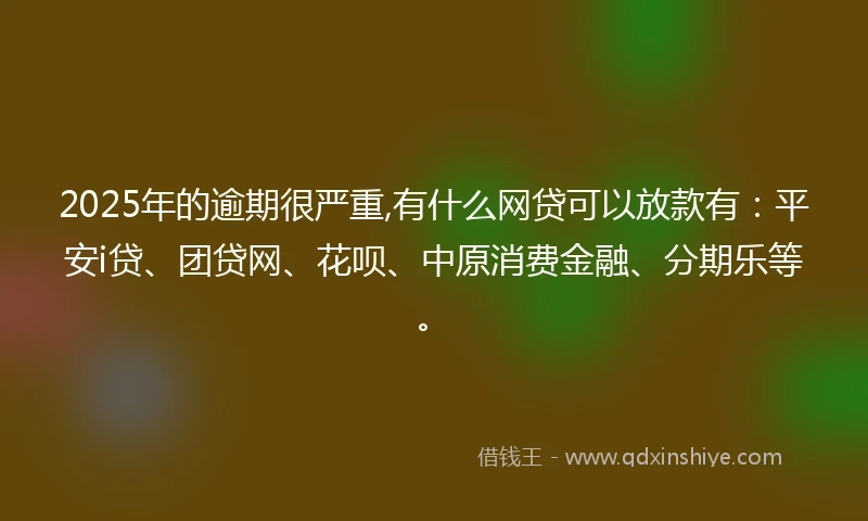 2025年的逾期很严重,有什么网贷可以放款有：平安i贷、团贷网、花呗、中原消费金融、分期乐等。