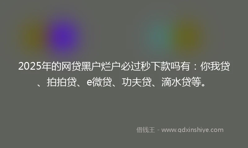 2025年的网贷黑户烂户必过秒下款吗有：你我贷、拍拍贷、e微贷、功夫贷、滴水贷等。