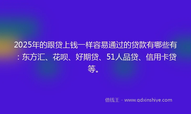 2025年的跟贷上钱一样容易通过的贷款有哪些有：东方汇、花呗、好期贷、51人品贷、信用卡贷等。