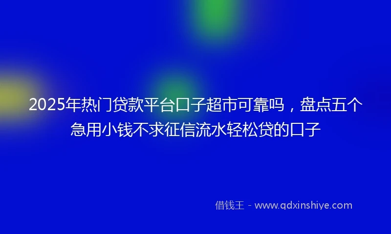 2025年热门贷款平台口子超市可靠吗,盘点五个急用小钱不求征信流水轻松贷的口子