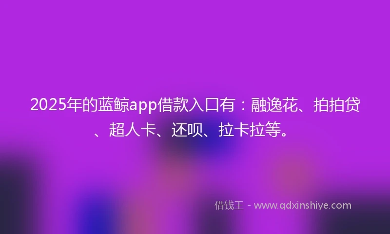 2025年的蓝鲸app借款入口有：融逸花、拍拍贷、超人卡、还呗、拉卡拉等。
