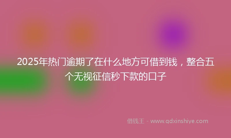 2025年热门逾期了在什么地方可借到钱，整合五个无视征信秒下款的口子