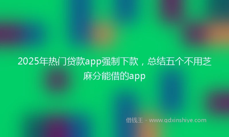 2025年热门贷款app强制下款，总结五个不用芝麻分能借的app