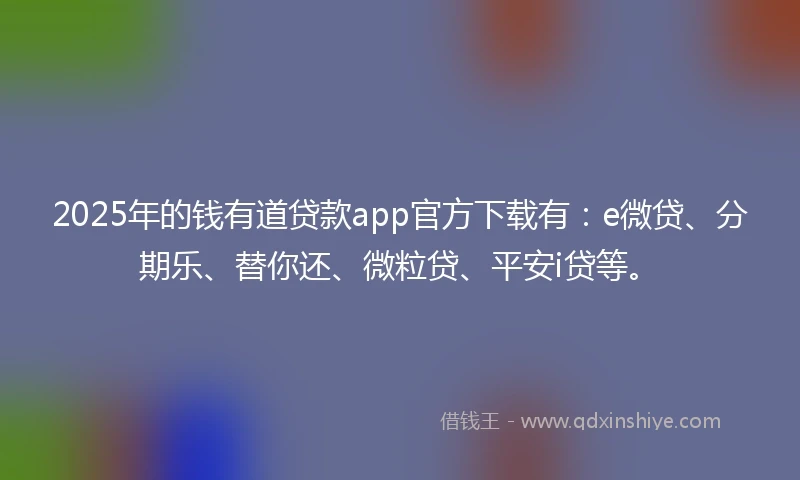 2025年的钱有道贷款app官方下载有:e微贷、分期乐、替你还、微粒贷、平安i贷等。