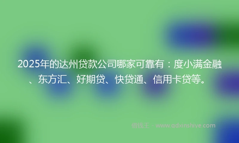 2025年的达州贷款公司哪家可靠有：度小满金融、东方汇、好期贷、快贷通、信用卡贷等。