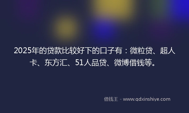 2025年的贷款比较好下的口子有:微粒贷、超人卡、东方汇、51人品贷、微博借钱等。
