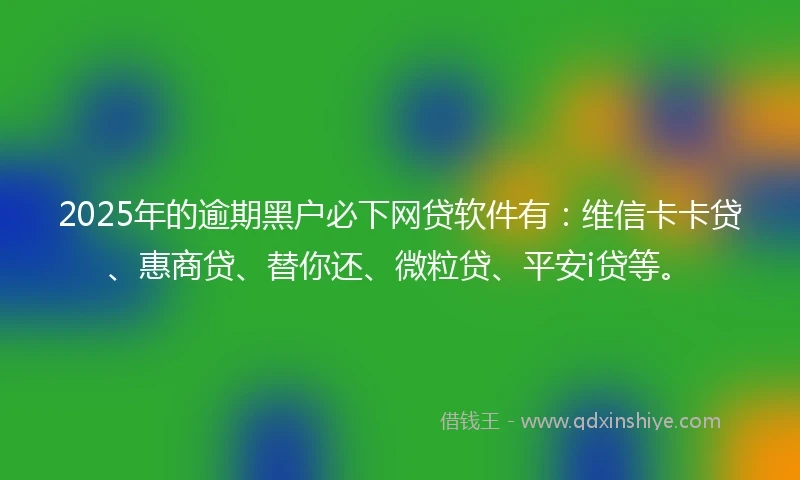 2025年的逾期黑户必下网贷软件有：维信卡卡贷、惠商贷、替你还、微粒贷、平安i贷等。