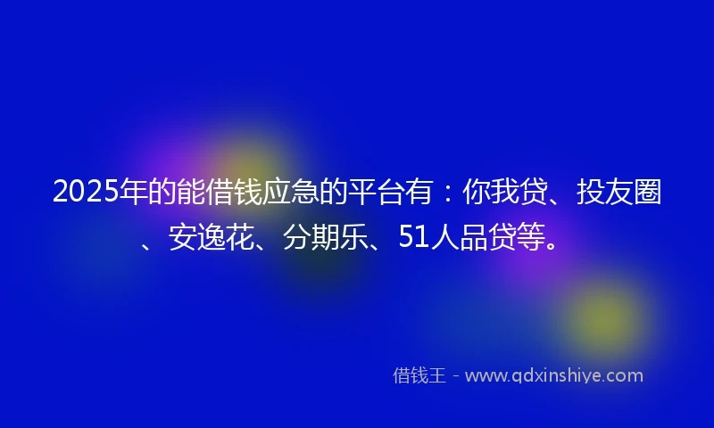 2025年的能借钱应急的平台有：你我贷、投友圈、安逸花、分期乐、51人品贷等。