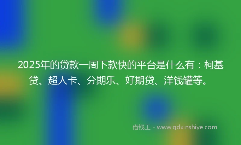 2025年的贷款一周下款快的平台是什么有：柯基贷、超人卡、分期乐、好期贷、洋钱罐等。