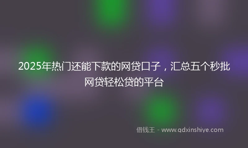 2025年热门还能下款的网贷口子，汇总五个秒批网贷轻松贷的平台