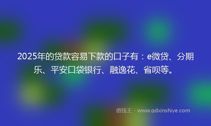 2025年的贷款容易下款的口子有:e微贷、分期乐、平安口袋银行、融逸花、省呗等。