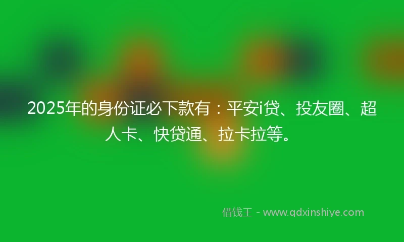 2025年的身份证必下款有：平安i贷、投友圈、超人卡、快贷通、拉卡拉等。