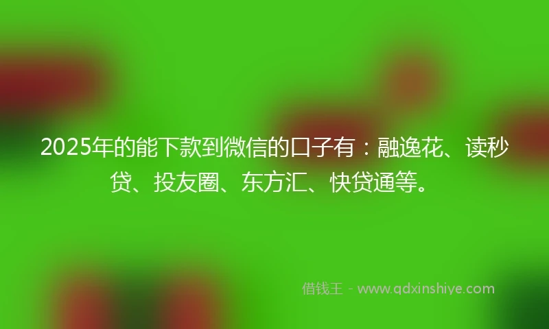 2025年的能下款到微信的口子有：融逸花、读秒贷、投友圈、东方汇、快贷通等。