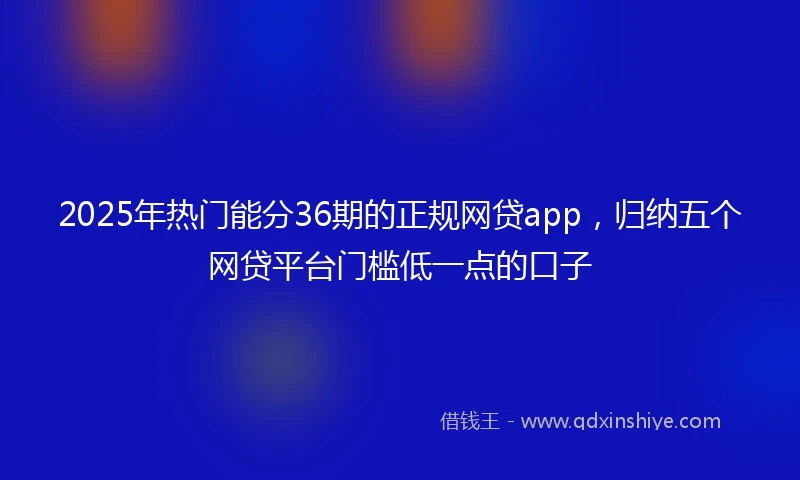 2025年热门能分36期的正规网贷app，归纳五个网贷平台门槛低一点的口子