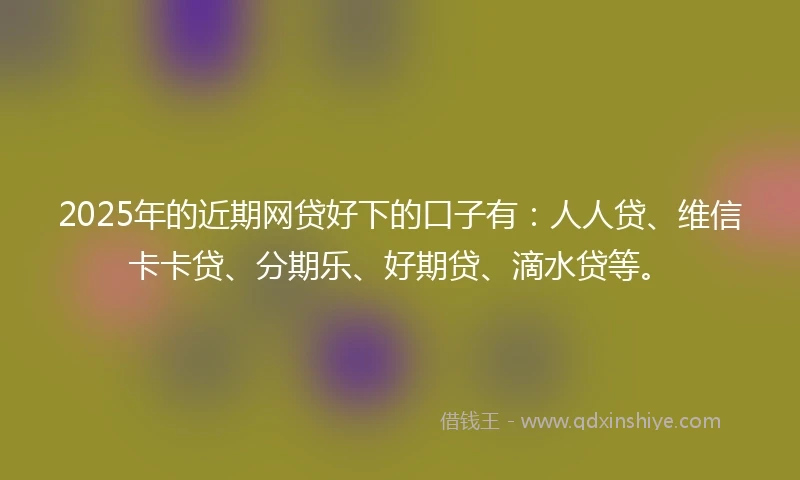 2025年的近期网贷好下的口子有：人人贷、维信卡卡贷、分期乐、好期贷、滴水贷等。