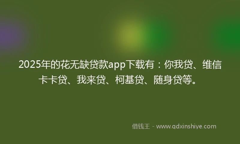 2025年的花无缺贷款app下载有：你我贷、维信卡卡贷、我来贷、柯基贷、随身贷等。