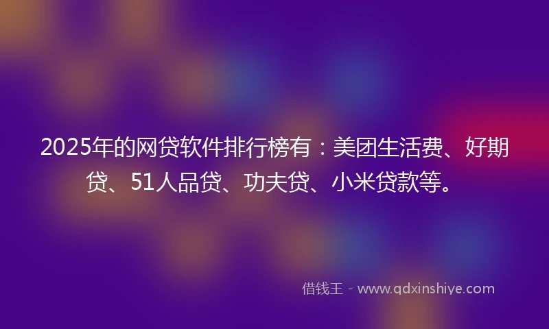 2025年的网贷软件排行榜有：美团生活费、好期贷、51人品贷、功夫贷、小米贷款等。