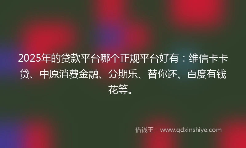 2025年的贷款平台哪个正规平台好有：维信卡卡贷、中原消费金融、分期乐、替你还、百度有钱花等。