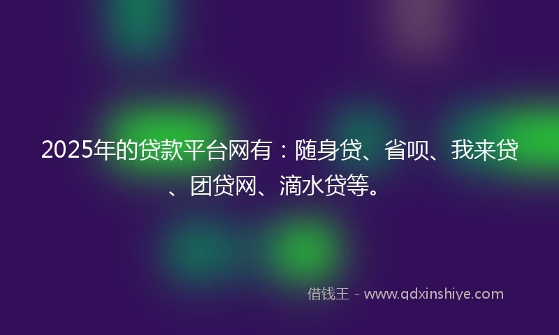 2025年的贷款平台网有：随身贷、省呗、我来贷、团贷网、滴水贷等。
