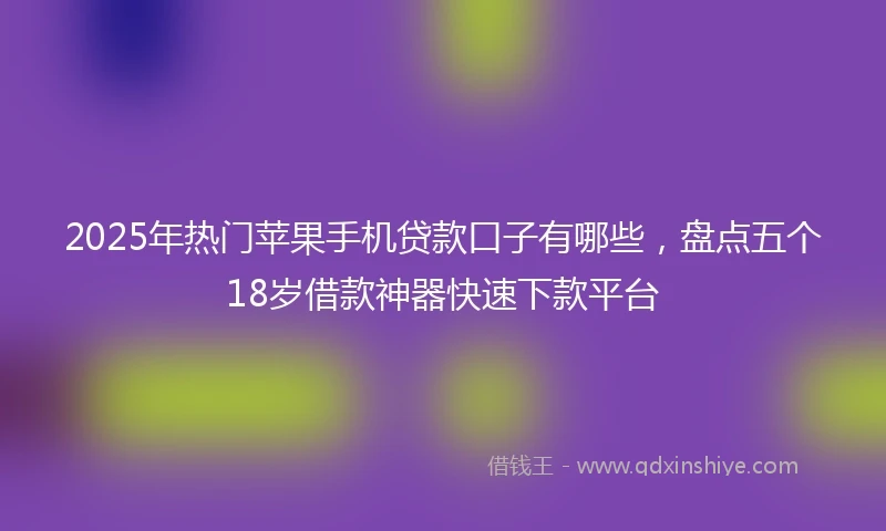 2025年热门苹果手机贷款口子有哪些，盘点五个18岁借款神器快速下款平台