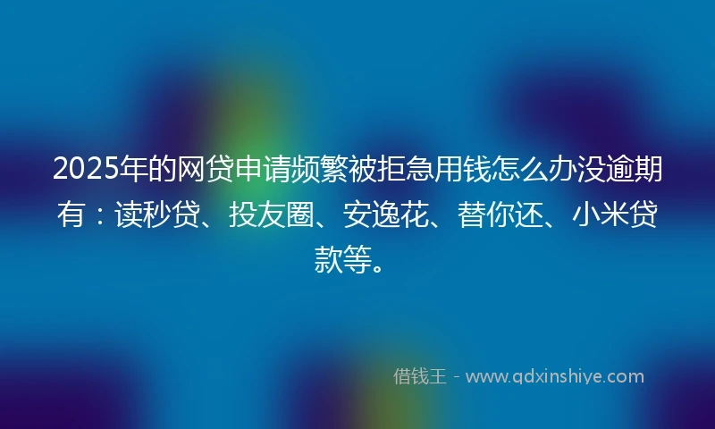 2025年的网贷申请频繁被拒急用钱怎么办没逾期有：读秒贷、投友圈、安逸花、替你还、小米贷款等。