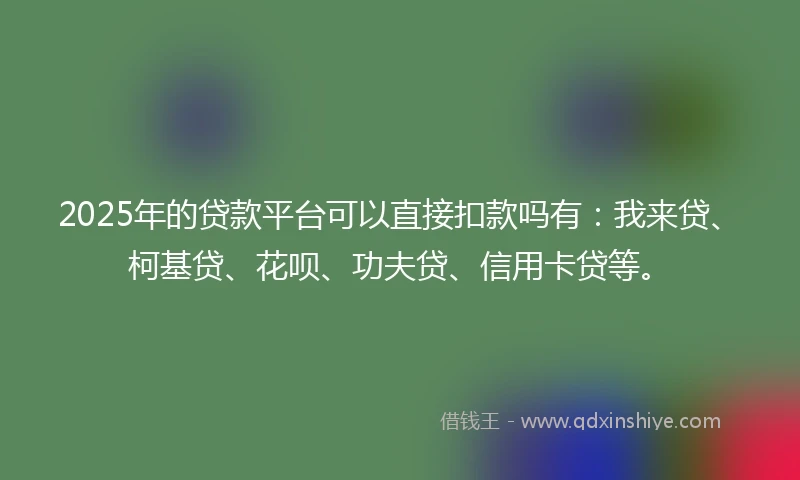 2025年的贷款平台可以直接扣款吗有：我来贷、柯基贷、花呗、功夫贷、信用卡贷等。