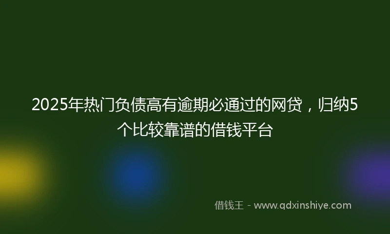 2025年热门负债高有逾期必通过的网贷，归纳5个比较靠谱的借钱平台