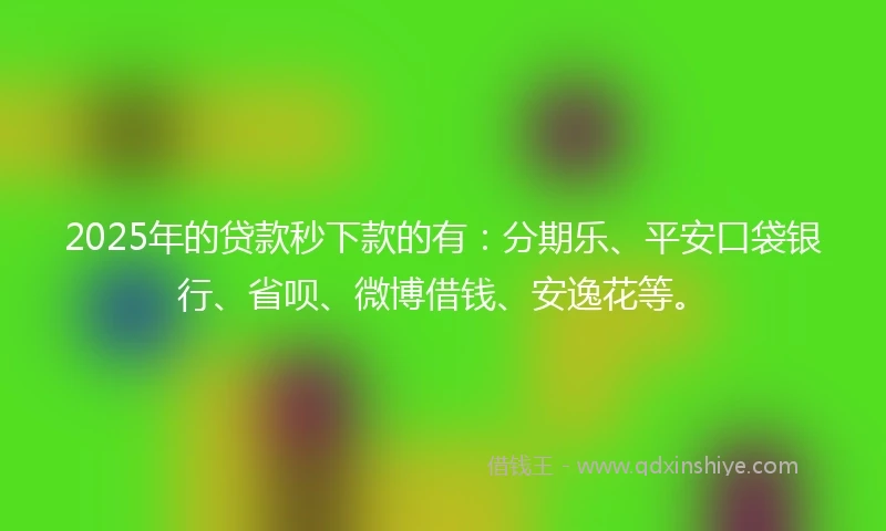 2025年的贷款秒下款的有：分期乐、平安口袋银行、省呗、微博借钱、安逸花等。