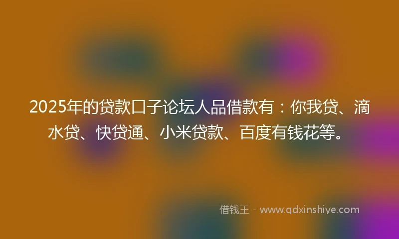 2025年的贷款口子论坛人品借款有：你我贷、滴水贷、快贷通、小米贷款、百度有钱花等。